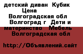 детский диван “Кубик“ › Цена ­ 2 500 - Волгоградская обл., Волгоград г. Дети и материнство » Мебель   . Волгоградская обл.